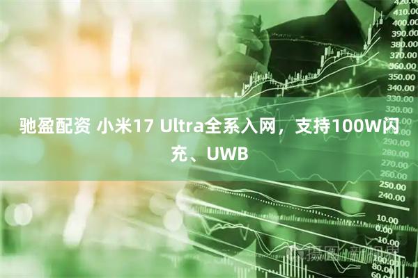 驰盈配资 小米17 Ultra全系入网，支持100W闪充、UWB
