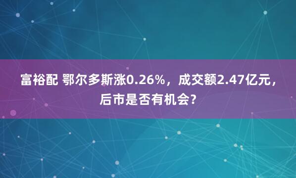 富裕配 鄂尔多斯涨0.26%，成交额2.47亿元，后市是否有机会？