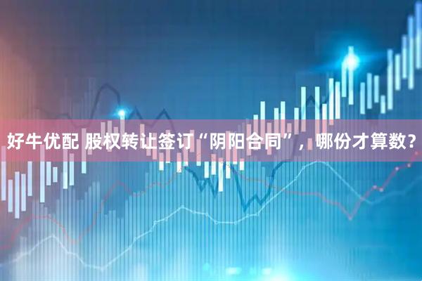 好牛优配 股权转让签订“阴阳合同”，哪份才算数？