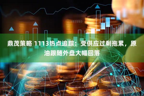 鼎茂策略 1113热点追踪：受供应过剩拖累，原油跟随外盘大幅回落