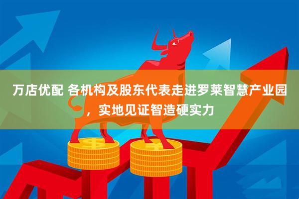 万店优配 各机构及股东代表走进罗莱智慧产业园，实地见证智造硬实力