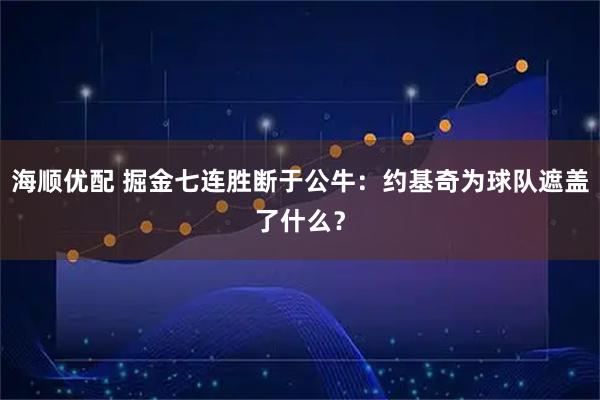 海顺优配 掘金七连胜断于公牛：约基奇为球队遮盖了什么？