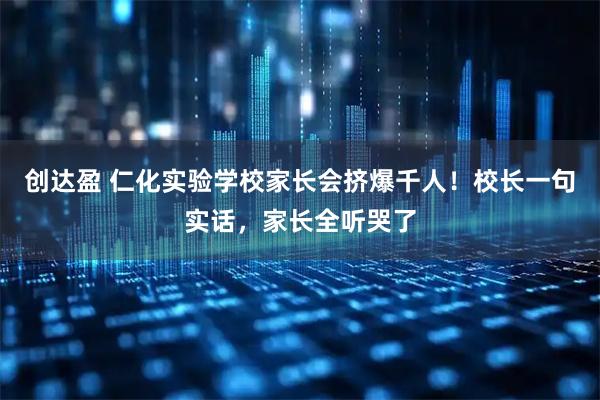 创达盈 仁化实验学校家长会挤爆千人！校长一句实话，家长全听哭了