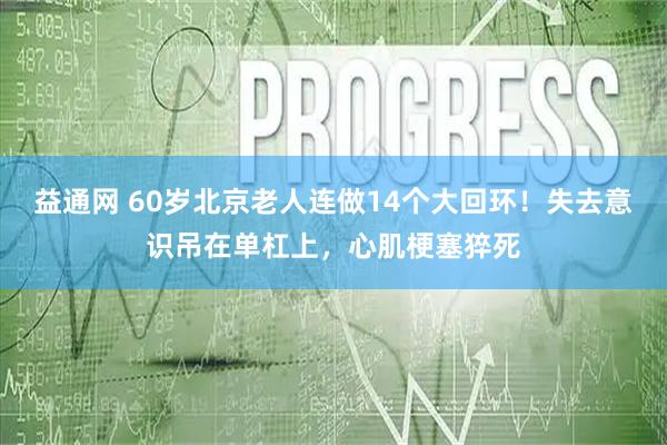 益通网 60岁北京老人连做14个大回环！失去意识吊在单杠上，心肌梗塞猝死