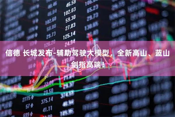信德 长城发布-辅助驾驶大模型，全新高山、蓝山剑指高端！