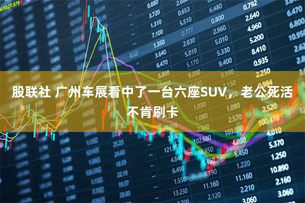 股联社 广州车展看中了一台六座SUV，老公死活不肯刷卡