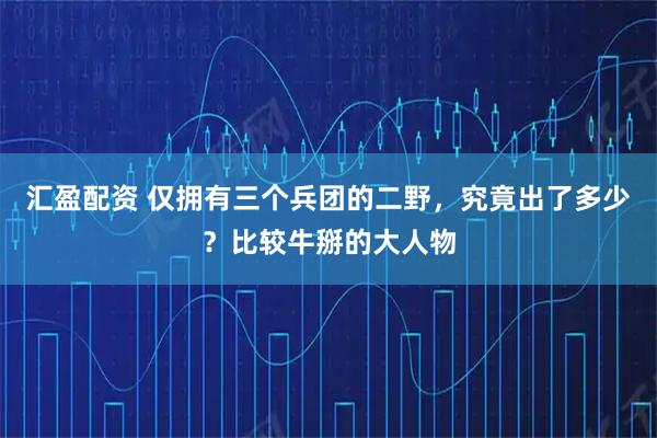 汇盈配资 仅拥有三个兵团的二野，究竟出了多少？比较牛掰的大人物