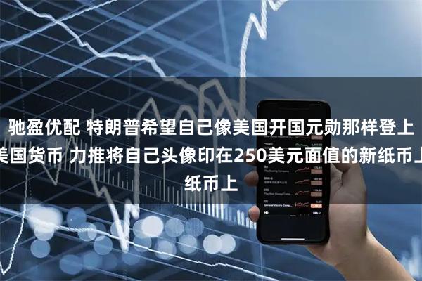 驰盈优配 特朗普希望自己像美国开国元勋那样登上美国货币 力推将自己头像印在250美元面值的新纸币上
