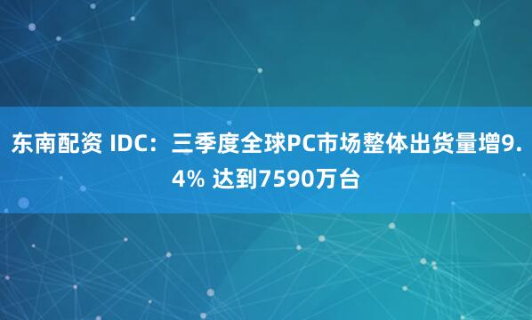 东南配资 IDC：三季度全球PC市场整体出货量增9.4% 达到7590万台