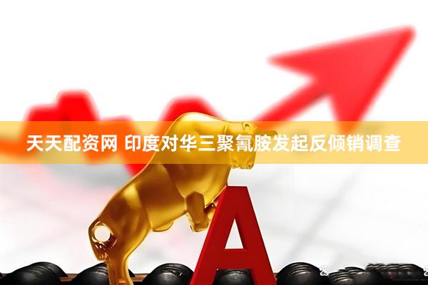 天天配资网 印度对华三聚氰胺发起反倾销调查