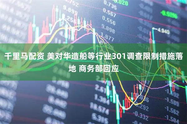 千里马配资 美对华造船等行业301调查限制措施落地 商务部回应