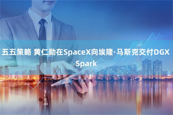 五五策略 黄仁勋在SpaceX向埃隆·马斯克交付DGX Spark