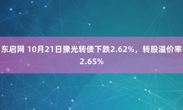 东启网 10月21日豫光转债下跌2.62%，转股溢价率2.65%