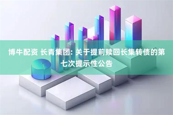 博牛配资 长青集团: 关于提前赎回长集转债的第七次提示性公告
