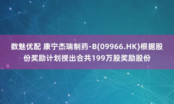 数魅优配 康宁杰瑞制药-B(09966.HK)根据股份奖励计划授出合共199万股奖励股份