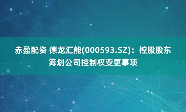 赤盈配资 德龙汇能(000593.SZ)：控股股东筹划公司控制权变更事项