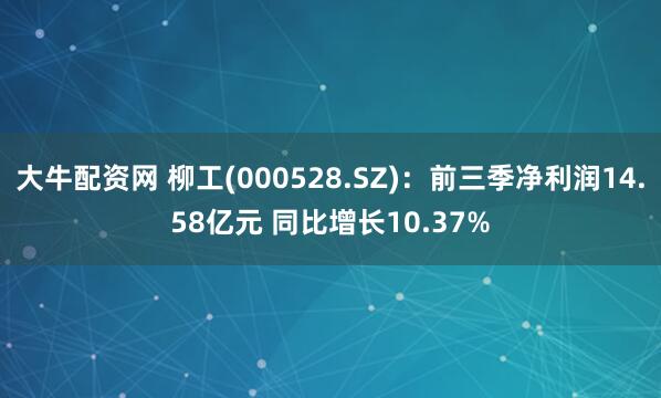 大牛配资网 柳工(000528.SZ)：前三季净利润14.58亿元 同比增长10.37%