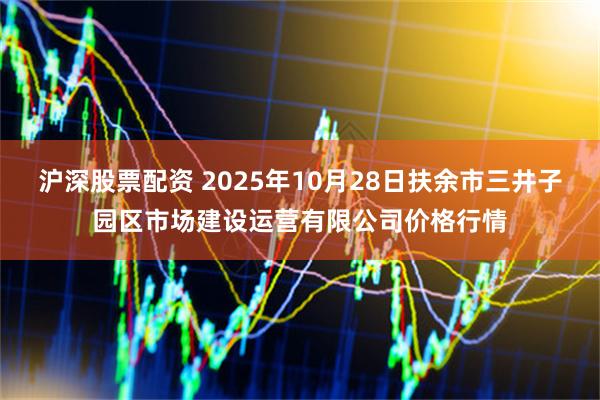 沪深股票配资 2025年10月28日扶余市三井子园区市场建设运营有限公司价格行情