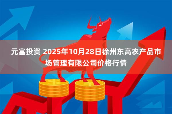 元富投资 2025年10月28日徐州东高农产品市场管理有限公司价格行情