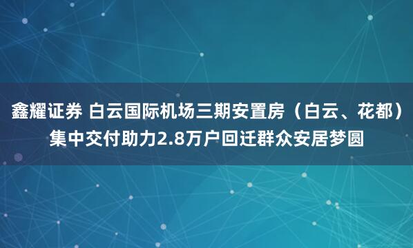 鑫耀证券 白云国际机场三期安置房（白云、花都）集中交付助力2.8万户回迁群众安居梦圆
