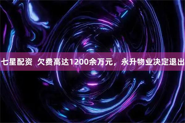 七星配资  欠费高达1200余万元，永升物业决定退出