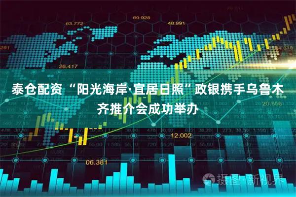泰仓配资 “阳光海岸·宜居日照”政银携手乌鲁木齐推介会成功举办