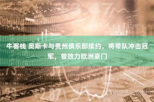 牛客栈 奥斯卡与贵州俱乐部续约，将带队冲击冠军，曾效力欧洲豪门
