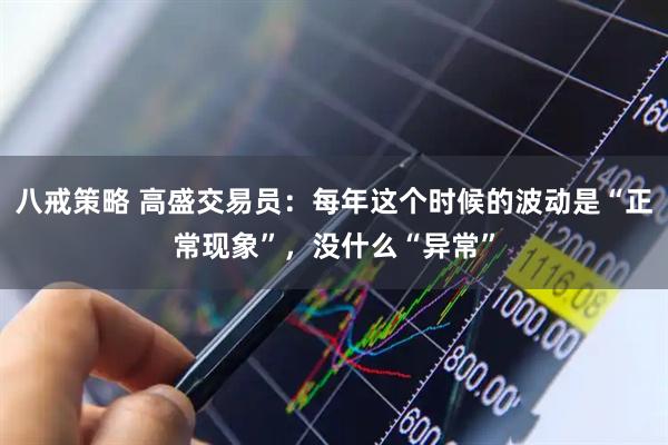 八戒策略 高盛交易员：每年这个时候的波动是“正常现象”，没什么“异常”