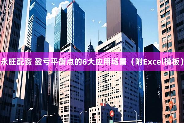 永旺配资 盈亏平衡点的6大应用场景（附Excel模板）