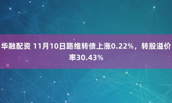 华融配资 11月10日路维转债上涨0.22%，转股溢价率30.43%