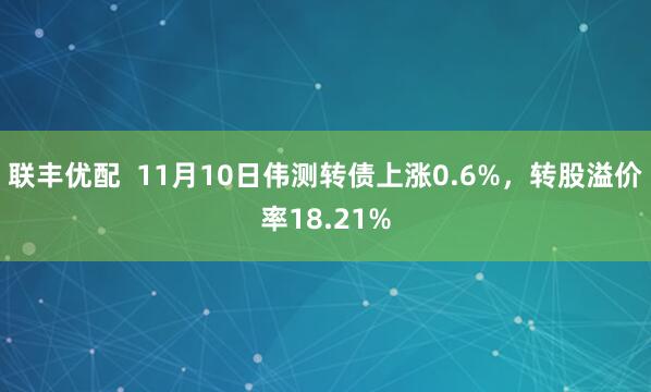 联丰优配  11月10日伟测转债上涨0.6%，转股溢价率18.21%