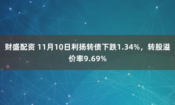 财盛配资 11月10日利扬转债下跌1.34%，转股溢价率9.69%