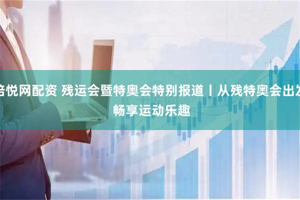 倍悦网配资 残运会暨特奥会特别报道丨从残特奥会出发 畅享运动乐趣