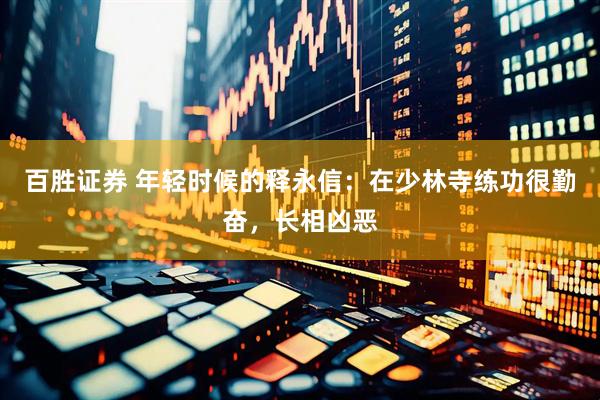 百胜证券 年轻时候的释永信：在少林寺练功很勤奋，长相凶恶
