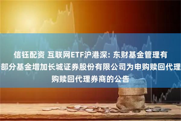 信钰配资 互联网ETF沪港深: 东财基金管理有限公司旗下部分基金增加长城证券股份有限公司为申购赎回代理券商的公告