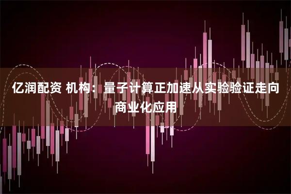 亿润配资 机构：量子计算正加速从实验验证走向商业化应用