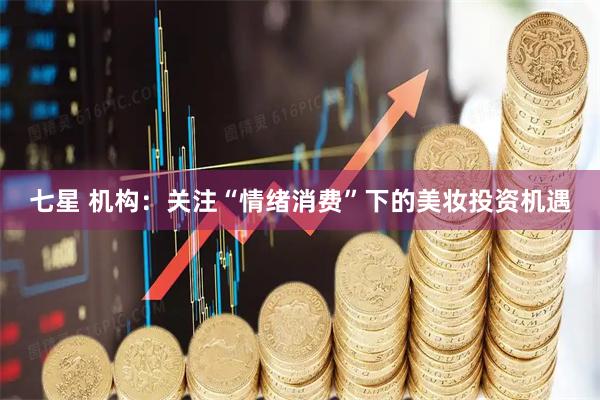 七星 机构：关注“情绪消费”下的美妆投资机遇