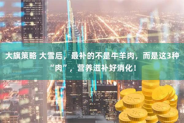 大旗策略 大雪后，最补的不是牛羊肉，而是这3种“肉”，营养滋补好消化！