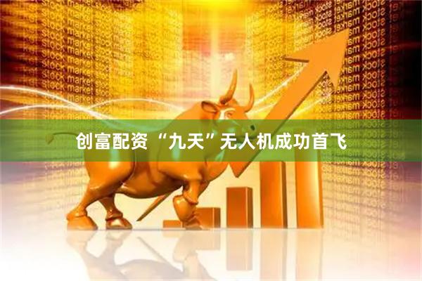 创富配资 “九天”无人机成功首飞