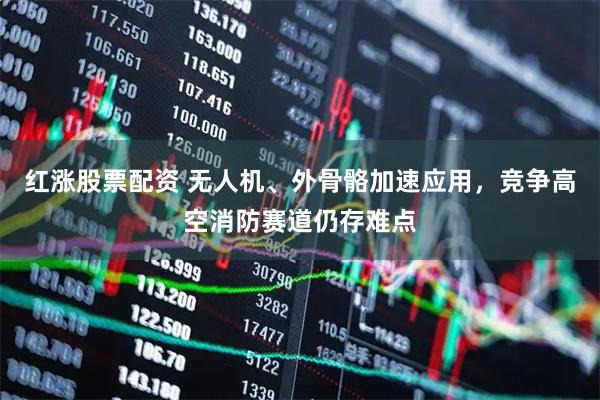 红涨股票配资 无人机、外骨骼加速应用，竞争高空消防赛道仍存难点