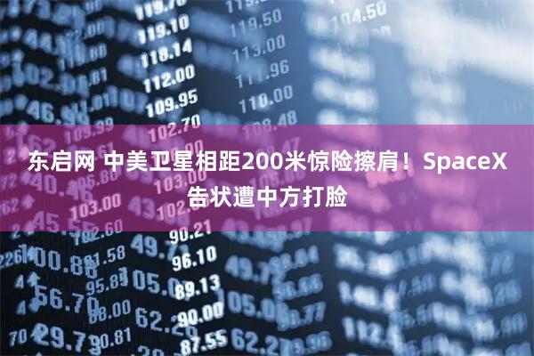 东启网 中美卫星相距200米惊险擦肩！SpaceX告状遭中方打脸