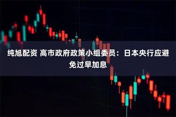纯旭配资 高市政府政策小组委员：日本央行应避免过早加息