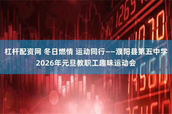 杠杆配资网 冬日燃情 运动同行——濮阳县第五中学2026年元旦教职工趣味运动会