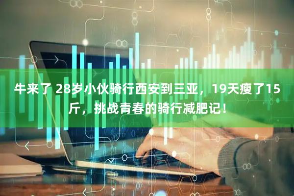 牛来了 28岁小伙骑行西安到三亚，19天瘦了15斤，挑战青春的骑行减肥记！