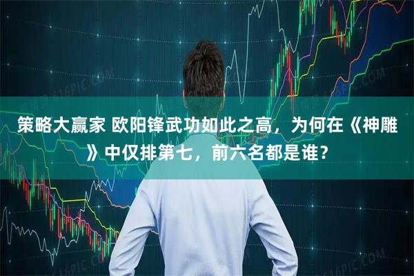 策略大赢家 欧阳锋武功如此之高，为何在《神雕》中仅排第七，前六名都是谁？