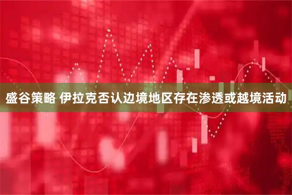 盛谷策略 伊拉克否认边境地区存在渗透或越境活动