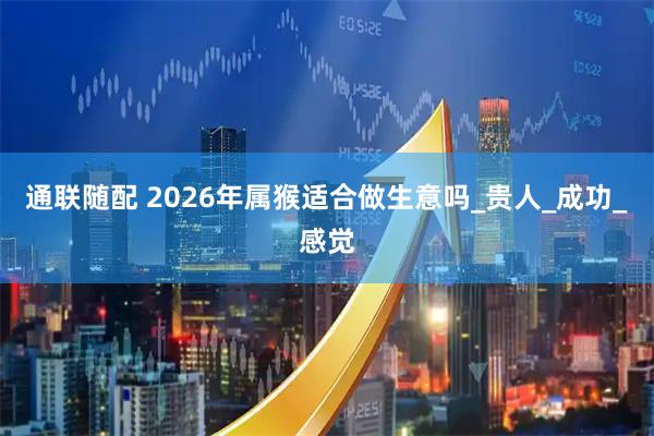 通联随配 2026年属猴适合做生意吗_贵人_成功_感觉
