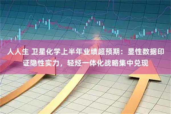 人人生 卫星化学上半年业绩超预期：显性数据印证隐性实力，轻烃一体化战略集中兑现