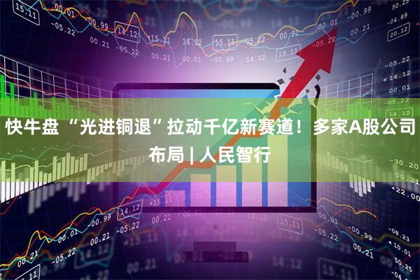 快牛盘 “光进铜退”拉动千亿新赛道！多家A股公司布局 | 人民智行