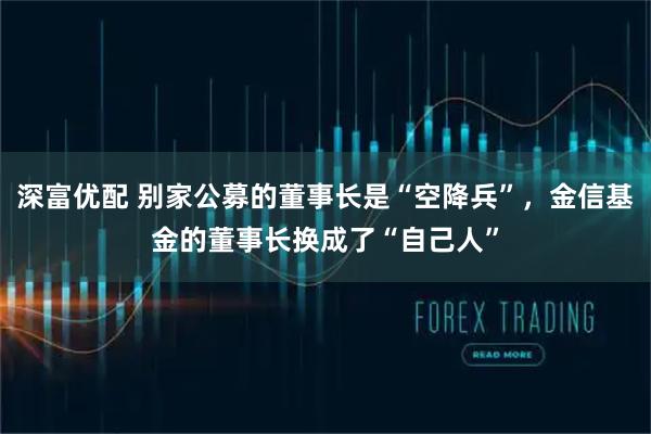 深富优配 别家公募的董事长是“空降兵”，金信基金的董事长换成了“自己人”